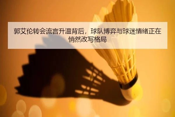 郭艾伦转会流言升温背后，球队博弈与球迷情绪正在悄然改写格局